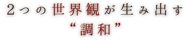 2つの世界観が生み出す調和